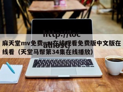 麻天堂mv免费mv在线观看免费版中文版在线看（天堂马帮第34集在线播放）
