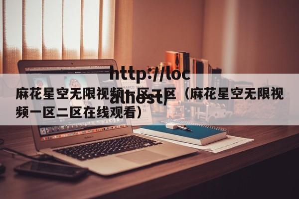 麻花星空无限视频一区二区(麻花星空无限视频一区二区在线观看)