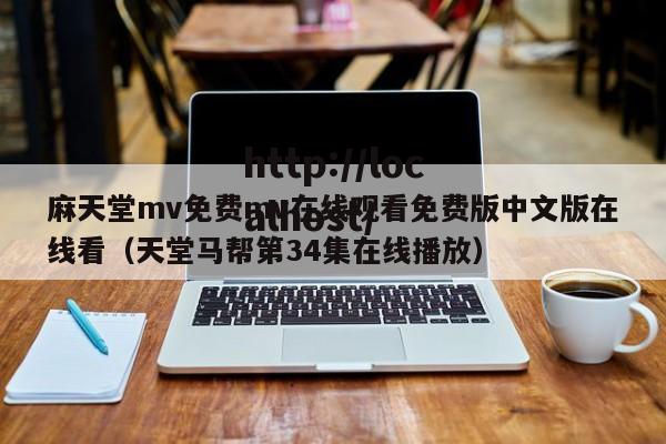麻天堂mv免费mv在线观看免费版中文版在线看(天堂马帮第34集在线播放)